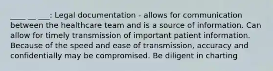 ____ __ ___: Legal documentation - allows for communication between the healthcare team and is a source of information. Can allow for timely transmission of important patient information. Because of the speed and ease of transmission, accuracy and confidentially may be compromised. Be diligent in charting