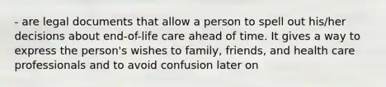 - are legal documents that allow a person to spell out his/her decisions about end-of-life care ahead of time. It gives a way to express the person's wishes to family, friends, and health care professionals and to avoid confusion later on