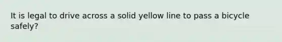 It is legal to drive across a solid yellow line to pass a bicycle safely?