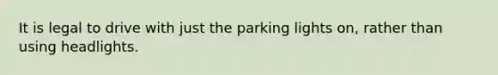 It is legal to drive with just the parking lights on, rather than using headlights.