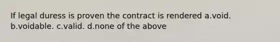 If legal duress is proven the contract is rendered a.void. b.voidable. c.valid. d.none of the above