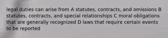 legal duties can arise from A statutes, contracts, and omissions B statutes, contracts, and special relationships C moral obligations that are generally recognized D laws that require certain events to be reported