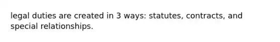 legal duties are created in 3 ways: statutes, contracts, and special relationships.
