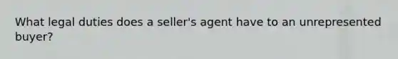 What legal duties does a seller's agent have to an unrepresented buyer?