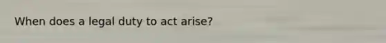 When does a legal duty to act arise?