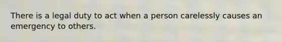 There is a legal duty to act when a person carelessly causes an emergency to others.