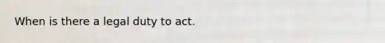 When is there a legal duty to act.