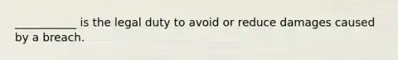 ___________ is the legal duty to avoid or reduce damages caused by a breach.