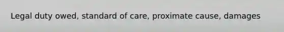 Legal duty owed, standard of care, proximate cause, damages