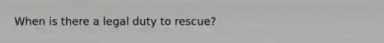 When is there a legal duty to rescue?