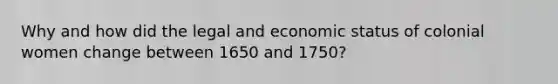 Why and how did the legal and economic status of colonial women change between 1650 and 1750?