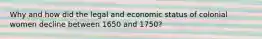 Why and how did the legal and economic status of colonial women decline between 1650 and 1750?