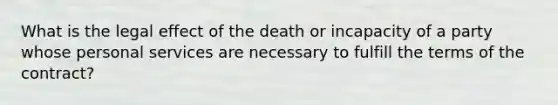 What is the legal effect of the death or incapacity of a party whose personal services are necessary to fulfill the terms of the contract?