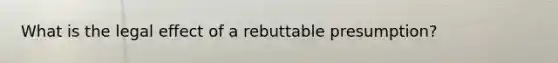 What is the legal effect of a rebuttable presumption?
