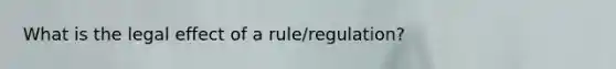 What is the legal effect of a rule/regulation?