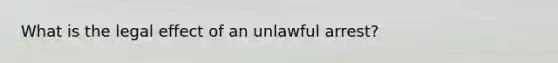 What is the legal effect of an unlawful arrest?