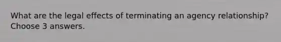 What are the legal effects of terminating an agency relationship? Choose 3 answers.