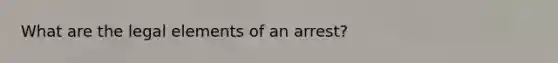 What are the legal elements of an arrest?