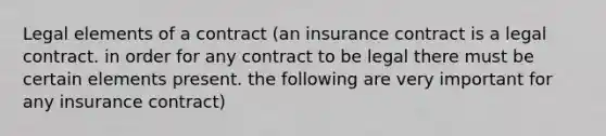 Legal elements of a contract (an insurance contract is a legal contract. in order for any contract to be legal there must be certain elements present. the following are very important for any insurance contract)