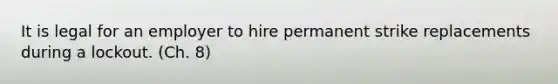 It is legal for an employer to hire permanent strike replacements during a lockout. (Ch. 8)