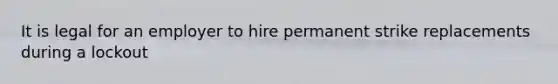 It is legal for an employer to hire permanent strike replacements during a lockout