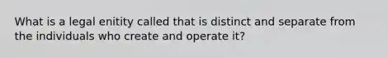 What is a legal enitity called that is distinct and separate from the individuals who create and operate it?