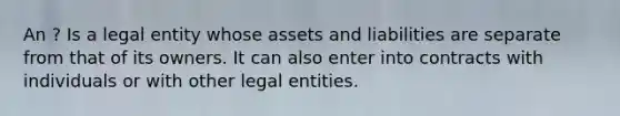 An ? Is a legal entity whose assets and liabilities are separate from that of its owners. It can also enter into contracts with individuals or with other legal entities.