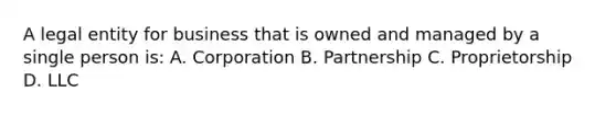 A legal entity for business that is owned and managed by a single person is: A. Corporation B. Partnership C. Proprietorship D. LLC