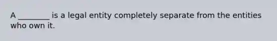 A ________ is a legal entity completely separate from the entities who own it.