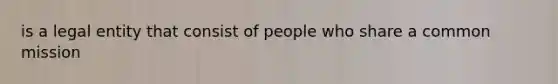 is a legal entity that consist of people who share a common mission