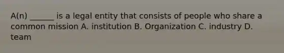 A(n) ______ is a legal entity that consists of people who share a common mission A. institution B. Organization C. industry D. team