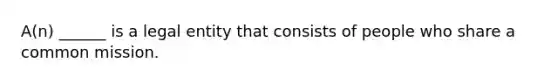 A(n) ______ is a legal entity that consists of people who share a common mission.