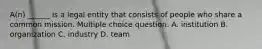 A(n) ______ is a legal entity that consists of people who share a common mission. Multiple choice question. A. institution B. organization C. industry D. team
