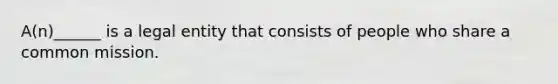 A(n)______ is a legal entity that consists of people who share a common mission.