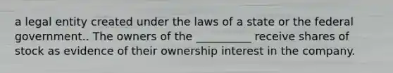 a legal entity created under the laws of a state or the federal government.. The owners of the __________ receive shares of stock as evidence of their ownership interest in the company.