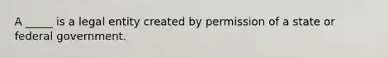 A _____ is a legal entity created by permission of a state or federal government.