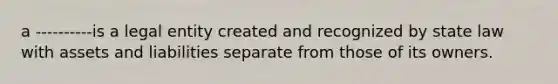 a ----------is a legal entity created and recognized by state law with assets and liabilities separate from those of its owners.