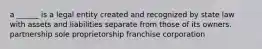 a ______ is a legal entity created and recognized by state law with assets and liabilities separate from those of its owners. partnership sole proprietorship franchise corporation