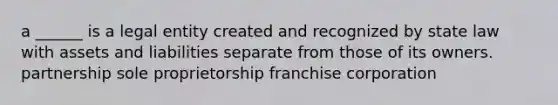 a ______ is a legal entity created and recognized by state law with assets and liabilities separate from those of its owners. partnership sole proprietorship franchise corporation