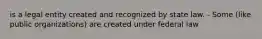 is a legal entity created and recognized by state law. - Some (like public organizations) are created under federal law