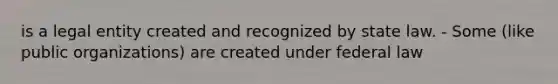 is a legal entity created and recognized by state law. - Some (like public organizations) are created under federal law