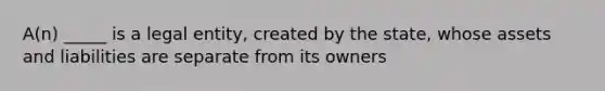 A(n) _____ is a legal entity, created by the state, whose assets and liabilities are separate from its owners