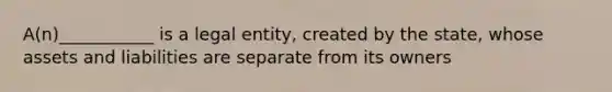 A(n)___________ is a legal entity, created by the state, whose assets and liabilities are separate from its owners