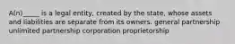 A(n)_____ is a legal entity, created by the state, whose assets and liabilities are separate from its owners. general partnership unlimited partnership corporation proprietorship