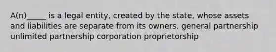 A(n)_____ is a legal entity, created by the state, whose assets and liabilities are separate from its owners. general partnership unlimited partnership corporation proprietorship