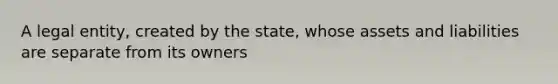 A legal entity, created by the state, whose assets and liabilities are separate from its owners