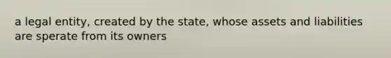 a legal entity, created by the state, whose assets and liabilities are sperate from its owners