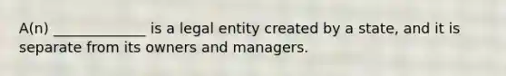 A(n) _____________ is a legal entity created by a state, and it is separate from its owners and managers.