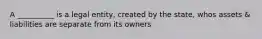 A __________ is a legal entity, created by the state, whos assets & liabilities are separate from its owners