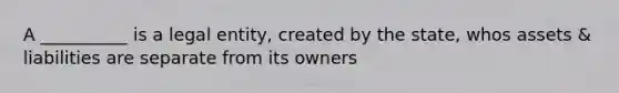 A __________ is a legal entity, created by the state, whos assets & liabilities are separate from its owners